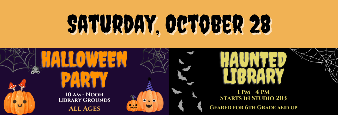 Sat., Oct. 28 | Halloween Party, 10 - 12, Library Grounds, All Ages | Haunted Library, 1 - 4, 6th grade+, Starts in Studio 203 