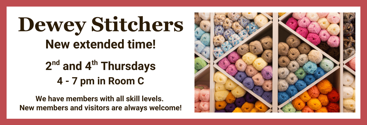 Adult: Dewey Stitchers New extended time! 2nd & 4th Thursdays 4-7pm in Room C | We have members of all skill levels; new members and visitors welcome.