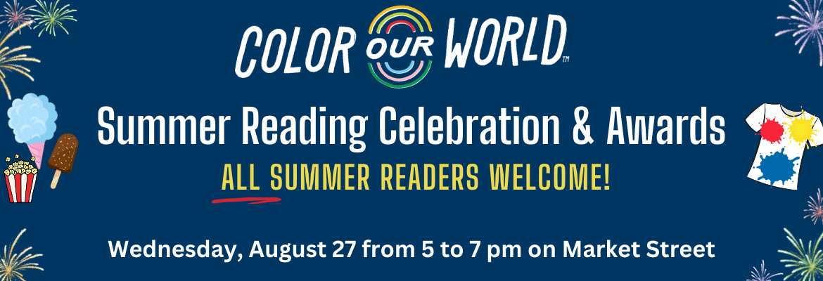 Color Our World Summer Reading Celebration & Awards All Summer Readers Welcome! Wed., Aug. 27 from 5-7pm Market St.
