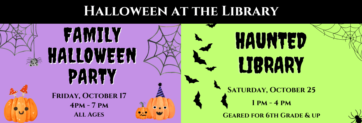Halloween at the Library - Family Party, Fri., Oct. 17 4-7pm all ages | Haunted Library, Sat., Oct. 25 1-4pm geared for 6th grade+